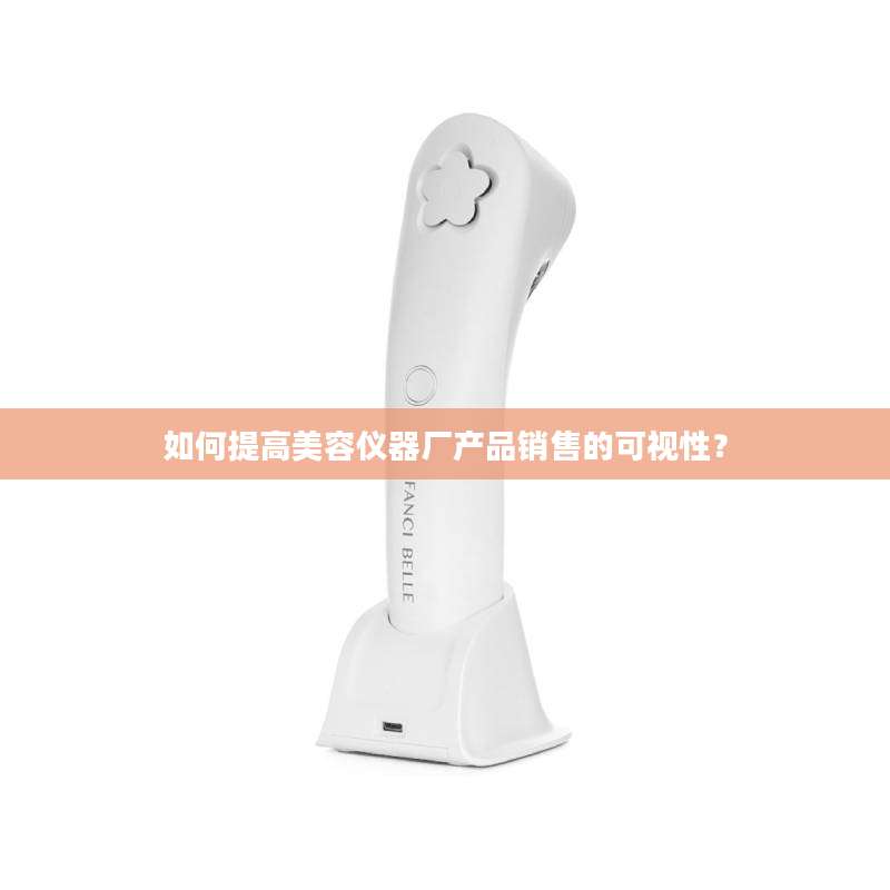 如何提高美容仪器厂产品销售的可视性？