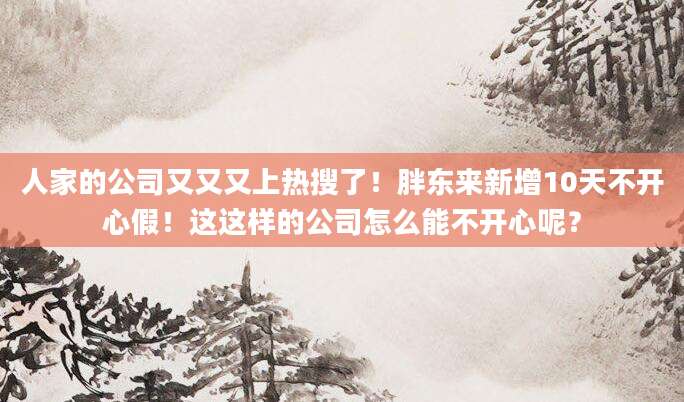 人家的公司又又又上热搜了！胖东来新增10天不开心假！这这样的公司怎么能不开心呢？