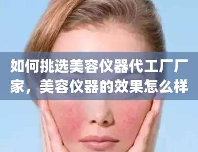 如何挑选美容仪器代工厂厂家，美容仪器的效果怎么样