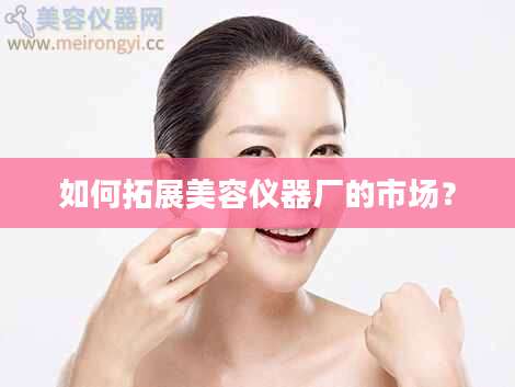如何拓展美容仪器厂的市场？