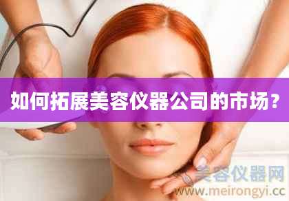 如何拓展美容仪器公司的市场？