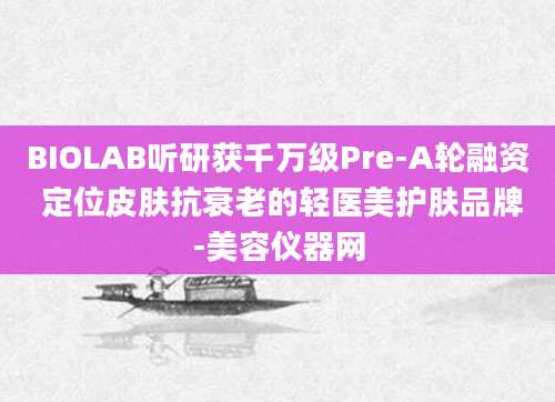 BIOLAB听研获千万级Pre-A轮融资 定位皮肤抗衰老的轻医美护肤品牌-美容仪器网