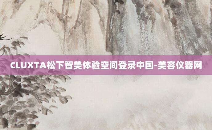 CLUXTA松下智美体验空间登录中国-美容仪器网