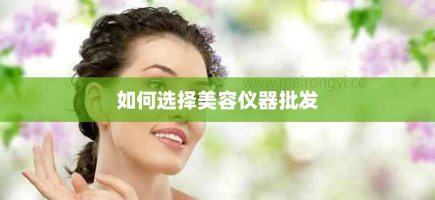 如何选择美容仪器批发