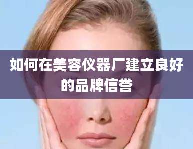 如何在美容仪器厂建立良好的品牌信誉