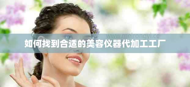 如何找到合适的美容仪器代加工工厂