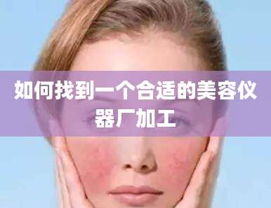 如何找到一个合适的美容仪器厂加工
