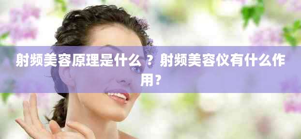 射频美容原理是什么 ？射频美容仪有什么作用？