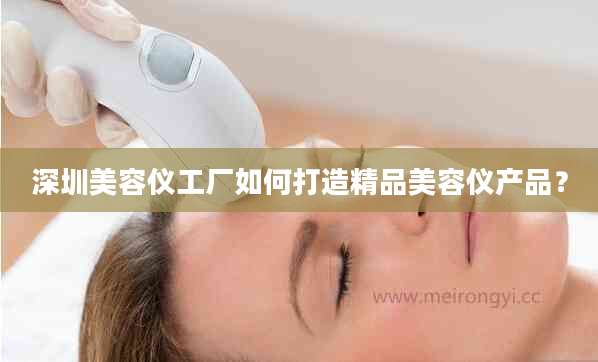 深圳美容仪工厂如何打造精品美容仪产品？