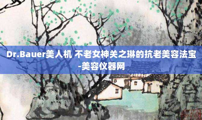 Dr.Bauer美人机 不老女神关之琳的抗老美容法宝-美容仪器网
