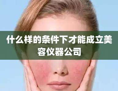 什么样的条件下才能成立美容仪器公司
