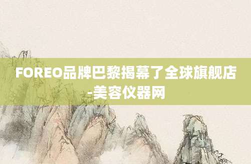 FOREO品牌巴黎揭幕了全球旗舰店-美容仪器网