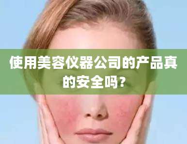 使用美容仪器公司的产品真的安全吗？