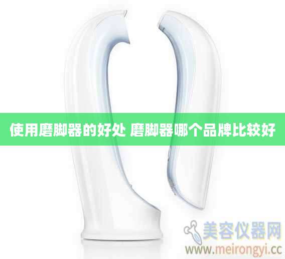 使用磨脚器的好处 磨脚器哪个品牌比较好