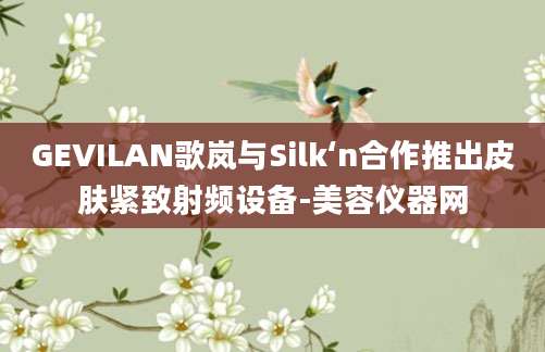 GEVILAN歌岚与Silk‘n合作推出皮肤紧致射频设备-美容仪器网