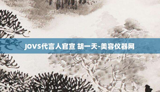 JOVS代言人官宣 胡一天-美容仪器网