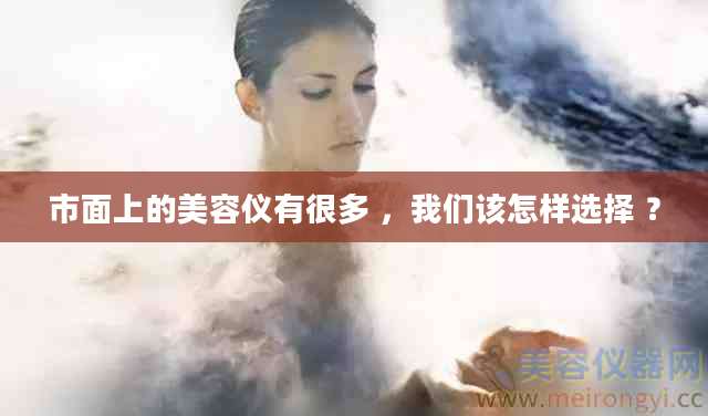 市面上的美容仪有很多 ，我们该怎样选择 ？