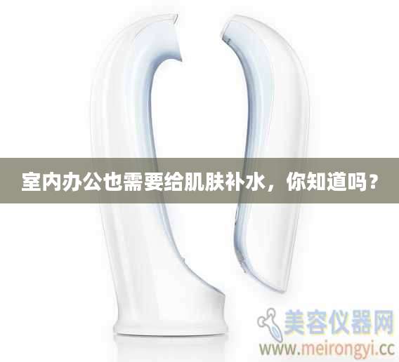 室内办公也需要给肌肤补水，你知道吗？