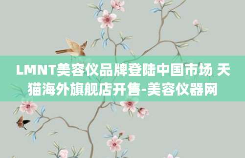 LMNT美容仪品牌登陆中国市场 天猫海外旗舰店开售-美容仪器网