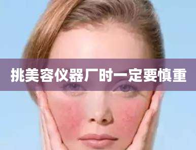 挑美容仪器厂时一定要慎重