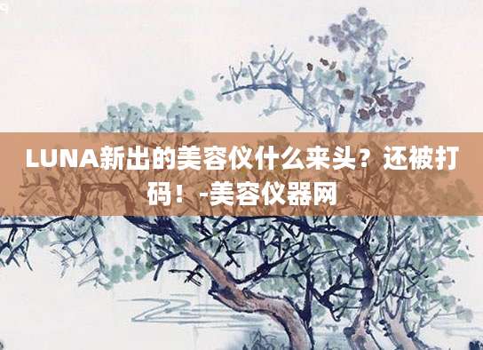 LUNA新出的美容仪什么来头？还被打码！-美容仪器网