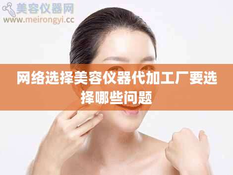 网络选择美容仪器代加工厂要选择哪些问题
