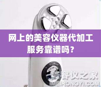 网上的美容仪器代加工服务靠谱吗？