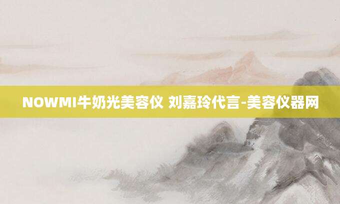 NOWMI牛奶光美容仪 刘嘉玲代言-美容仪器网