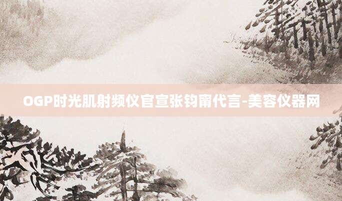 OGP时光肌射频仪官宣张钧甯代言-美容仪器网