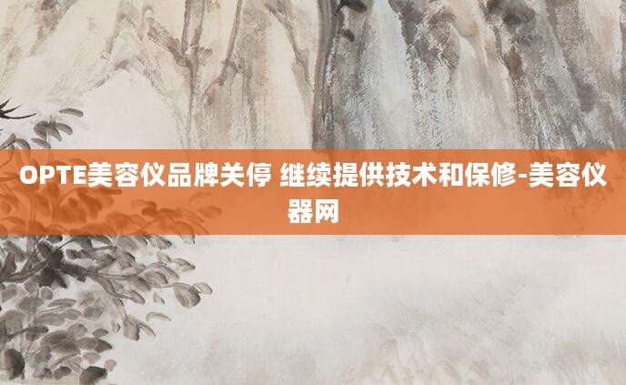 OPTE美容仪品牌关停 继续提供技术和保修-美容仪器网