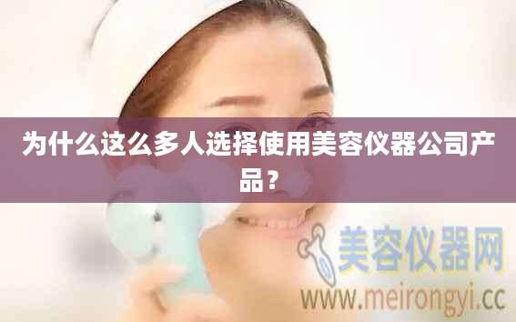 为什么这么多人选择使用美容仪器公司产品？