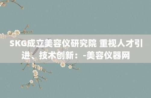 SKG成立美容仪研究院 重视人才引进、技术创新：-美容仪器网