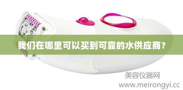 我们在哪里可以买到可靠的水供应商？