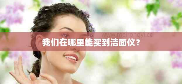 我们在哪里能买到洁面仪？