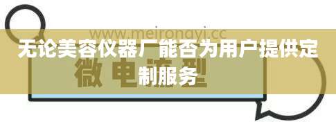 无论美容仪器厂能否为用户提供定制服务