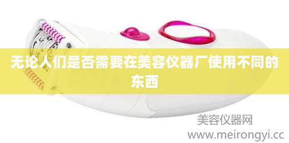 无论人们是否需要在美容仪器厂使用不同的东西