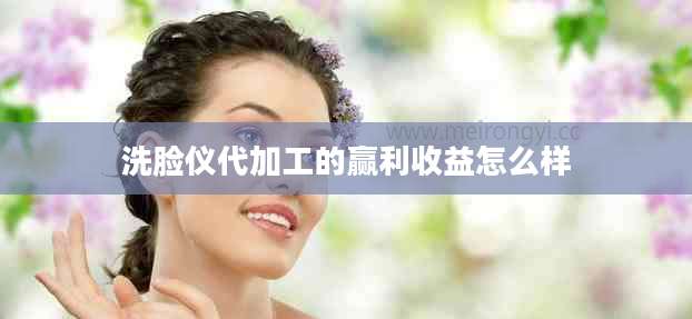 洗脸仪代加工的赢利收益怎么样