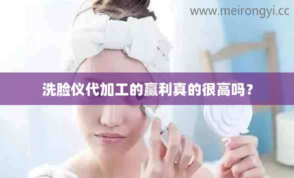洗脸仪代加工的赢利真的很高吗？