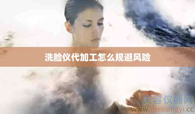 洗脸仪代加工怎么规避风险