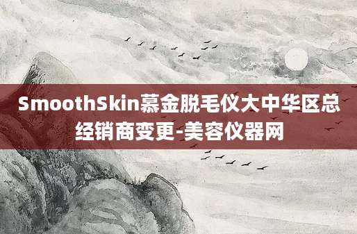 SmoothSkin慕金脱毛仪大中华区总经销商变更-美容仪器网
