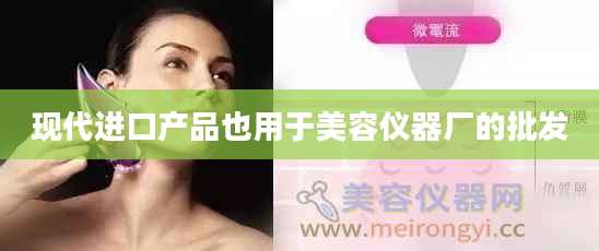 现代进口产品也用于美容仪器厂的批发