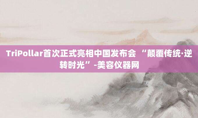 TriPollar首次正式亮相中国发布会 “颠覆传统·逆转时光”-美容仪器网