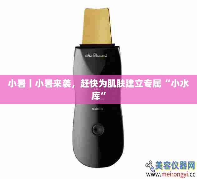 小暑丨小暑来袭，赶快为肌肤建立专属“小水库”