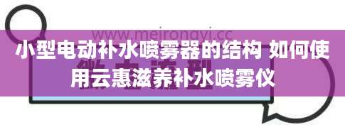 小型电动补水喷雾器的结构 如何使用云惠滋养补水喷雾仪