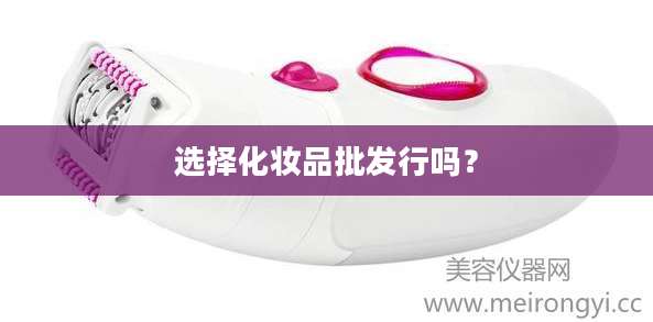 选择化妆品批发行吗？