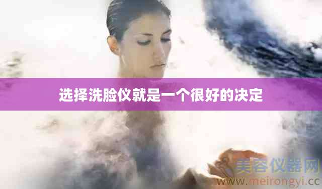 选择洗脸仪就是一个很好的决定