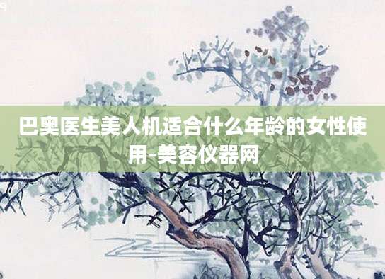 巴奥医生美人机适合什么年龄的女性使用-美容仪器网