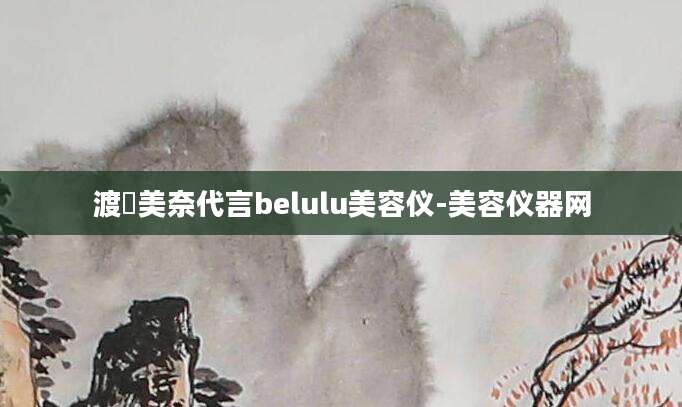 渡辺美奈代言belulu美容仪-美容仪器网