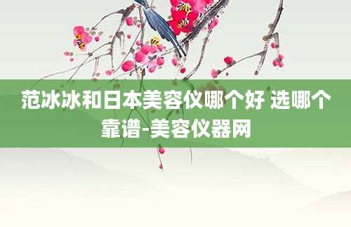范冰冰和日本美容仪哪个好 选哪个靠谱-美容仪器网