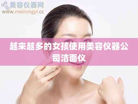 越来越多的女孩使用美容仪器公司洁面仪
